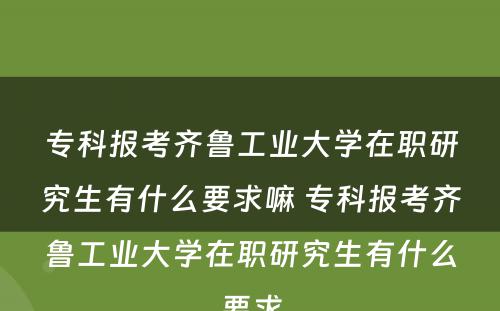 专科报考齐鲁工业大学在职研究生有什么要求嘛 专科报考齐鲁工业大学在职研究生有什么要求