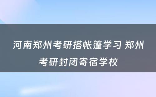 河南郑州考研搭帐篷学习 郑州考研封闭寄宿学校