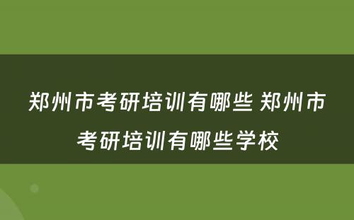 郑州市考研培训有哪些 郑州市考研培训有哪些学校