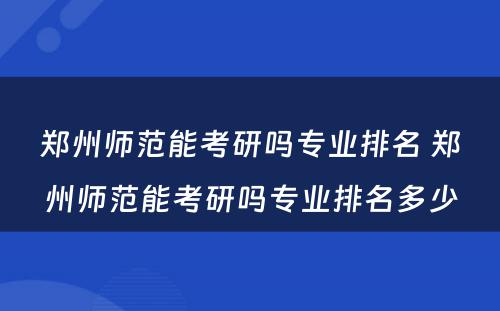 郑州师范能考研吗专业排名 郑州师范能考研吗专业排名多少