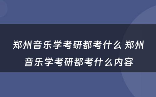 郑州音乐学考研都考什么 郑州音乐学考研都考什么内容