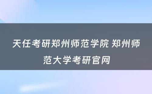 天任考研郑州师范学院 郑州师范大学考研官网