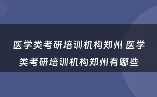 医学类考研培训机构郑州 医学类考研培训机构郑州有哪些