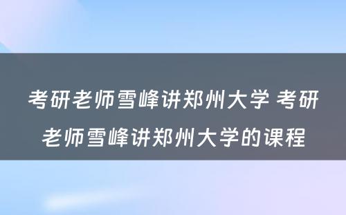 考研老师雪峰讲郑州大学 考研老师雪峰讲郑州大学的课程