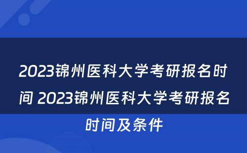 2023锦州医科大学考研报名时间 2023锦州医科大学考研报名时间及条件