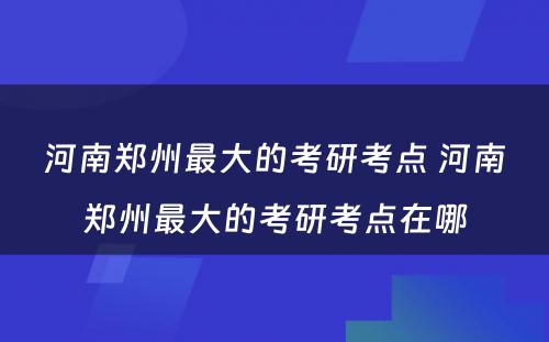 河南郑州最大的考研考点 河南郑州最大的考研考点在哪