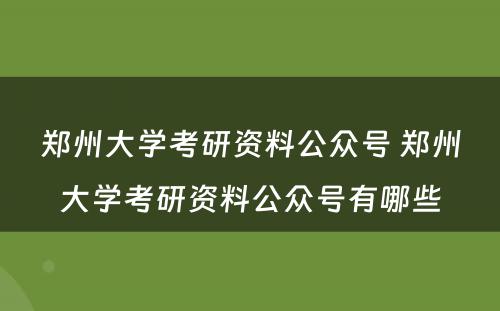 郑州大学考研资料公众号 郑州大学考研资料公众号有哪些