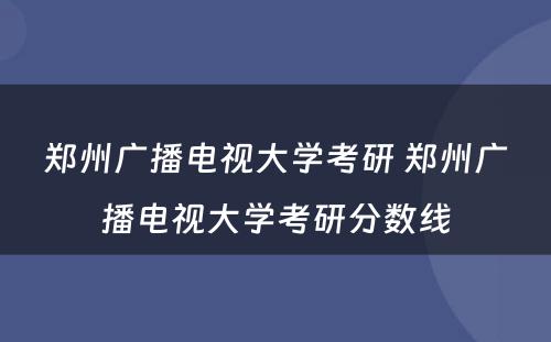 郑州广播电视大学考研 郑州广播电视大学考研分数线