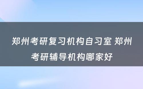 郑州考研复习机构自习室 郑州考研辅导机构哪家好