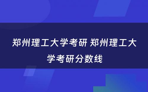 郑州理工大学考研 郑州理工大学考研分数线