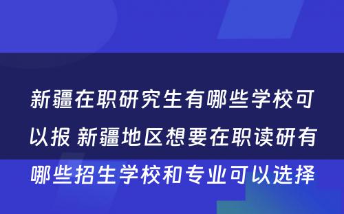 新疆在职研究生有哪些学校可以报 新疆地区想要在职读研有哪些招生学校和专业可以选择