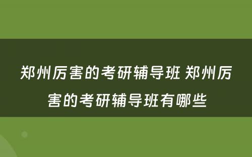 郑州厉害的考研辅导班 郑州厉害的考研辅导班有哪些