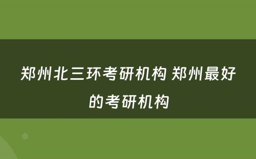 郑州北三环考研机构 郑州最好的考研机构