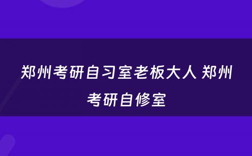 郑州考研自习室老板大人 郑州考研自修室