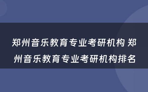 郑州音乐教育专业考研机构 郑州音乐教育专业考研机构排名