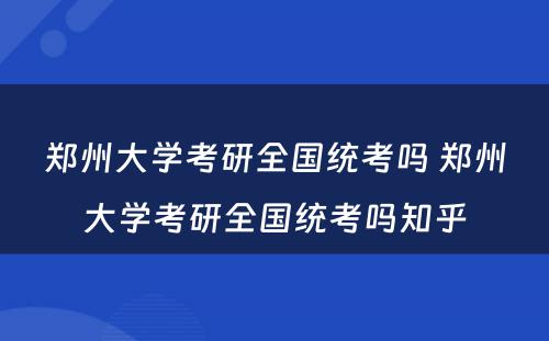 郑州大学考研全国统考吗 郑州大学考研全国统考吗知乎