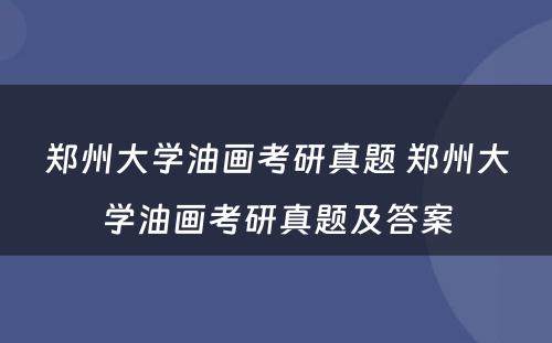 郑州大学油画考研真题 郑州大学油画考研真题及答案