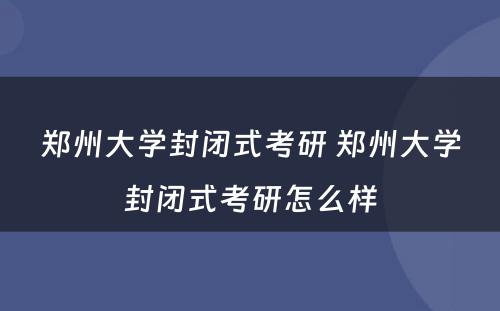 郑州大学封闭式考研 郑州大学封闭式考研怎么样