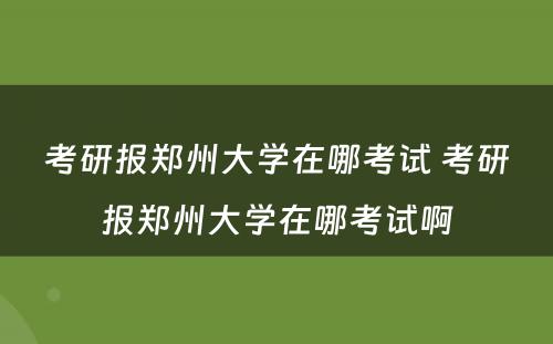 考研报郑州大学在哪考试 考研报郑州大学在哪考试啊