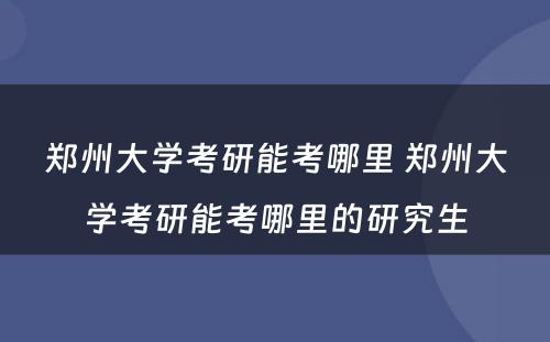 郑州大学考研能考哪里 郑州大学考研能考哪里的研究生