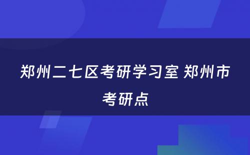 郑州二七区考研学习室 郑州市考研点