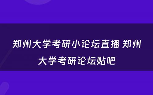 郑州大学考研小论坛直播 郑州大学考研论坛贴吧