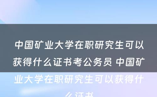 中国矿业大学在职研究生可以获得什么证书考公务员 中国矿业大学在职研究生可以获得什么证书