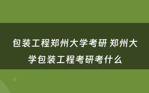 包装工程郑州大学考研 郑州大学包装工程考研考什么