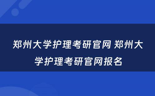 郑州大学护理考研官网 郑州大学护理考研官网报名