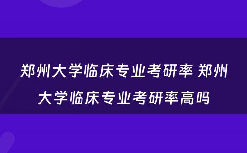 郑州大学临床专业考研率 郑州大学临床专业考研率高吗