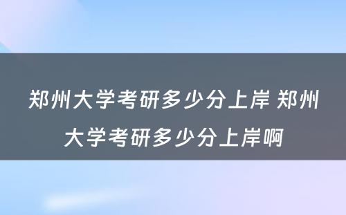 郑州大学考研多少分上岸 郑州大学考研多少分上岸啊