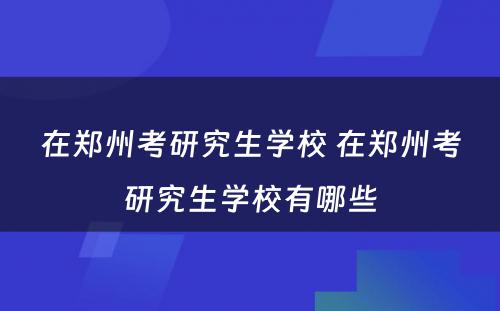 在郑州考研究生学校 在郑州考研究生学校有哪些