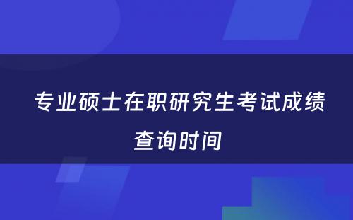  专业硕士在职研究生考试成绩查询时间