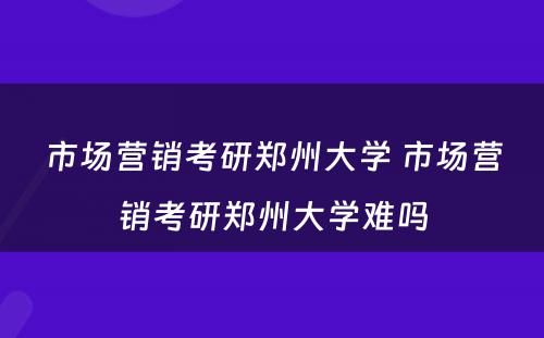 市场营销考研郑州大学 市场营销考研郑州大学难吗