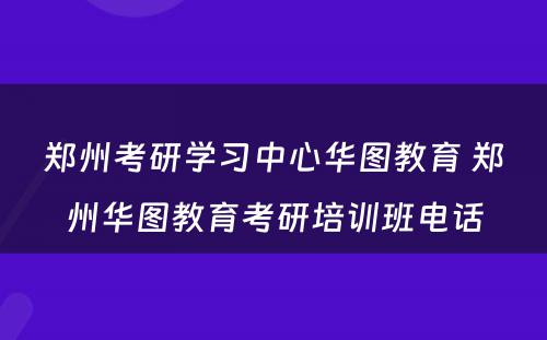 郑州考研学习中心华图教育 郑州华图教育考研培训班电话