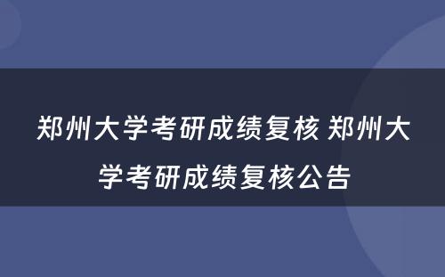 郑州大学考研成绩复核 郑州大学考研成绩复核公告