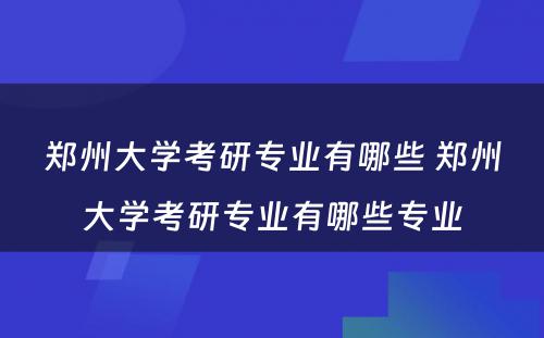 郑州大学考研专业有哪些 郑州大学考研专业有哪些专业