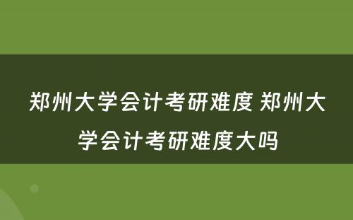 郑州大学会计考研难度 郑州大学会计考研难度大吗