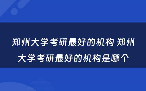 郑州大学考研最好的机构 郑州大学考研最好的机构是哪个