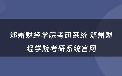 郑州财经学院考研系统 郑州财经学院考研系统官网