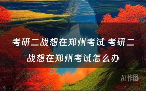 考研二战想在郑州考试 考研二战想在郑州考试怎么办