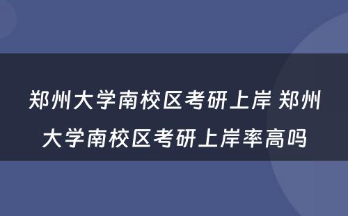 郑州大学南校区考研上岸 郑州大学南校区考研上岸率高吗