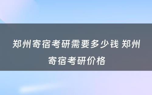 郑州寄宿考研需要多少钱 郑州寄宿考研价格