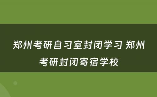 郑州考研自习室封闭学习 郑州考研封闭寄宿学校