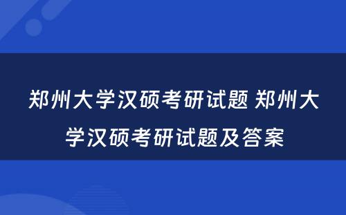 郑州大学汉硕考研试题 郑州大学汉硕考研试题及答案