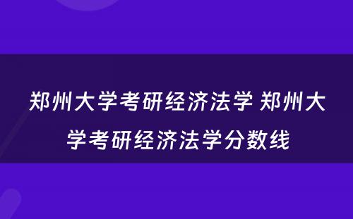 郑州大学考研经济法学 郑州大学考研经济法学分数线