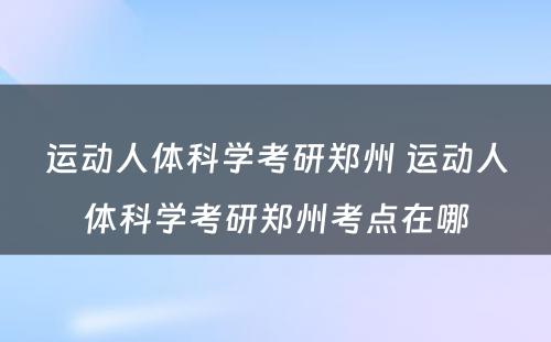 运动人体科学考研郑州 运动人体科学考研郑州考点在哪