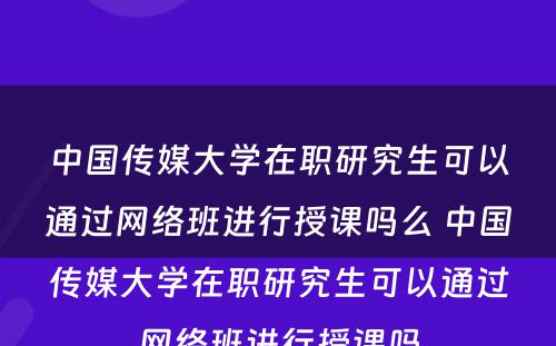 中国传媒大学在职研究生可以通过网络班进行授课吗么 中国传媒大学在职研究生可以通过网络班进行授课吗