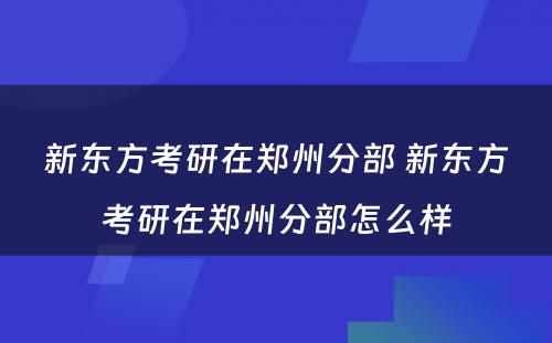 新东方考研在郑州分部 新东方考研在郑州分部怎么样