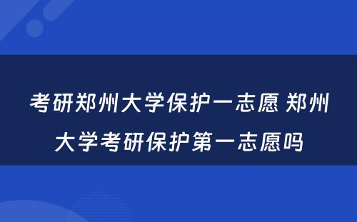 考研郑州大学保护一志愿 郑州大学考研保护第一志愿吗